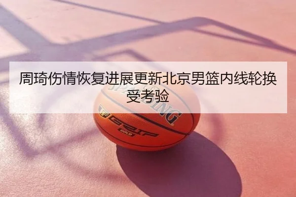 周琦伤情恢复进展更新北京男篮内线轮换受考验