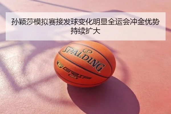 孙颖莎模拟赛接发球变化明显全运会冲金优势持续扩大