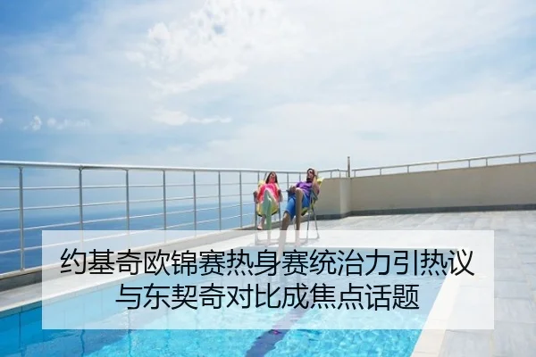 约基奇欧锦赛热身赛统治力引热议 与东契奇对比成焦点话题