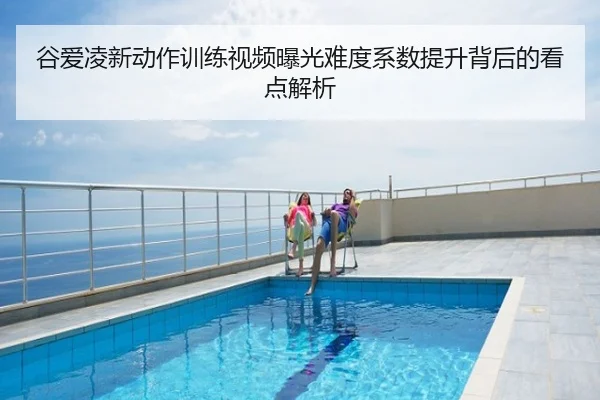 谷爱凌新动作训练视频曝光难度系数提升背后的看点解析