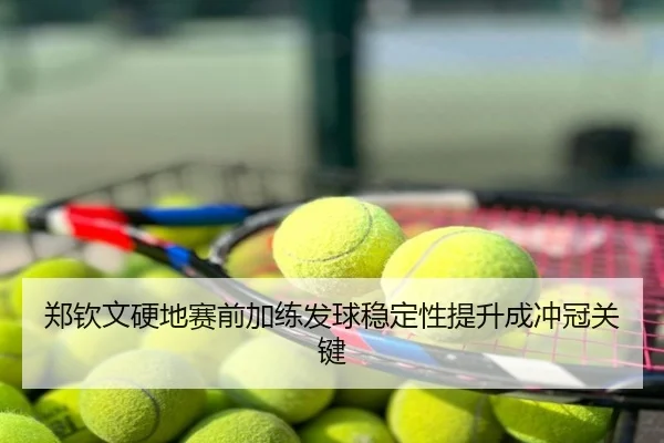 郑钦文硬地赛前加练发球稳定性提升成冲冠关键
