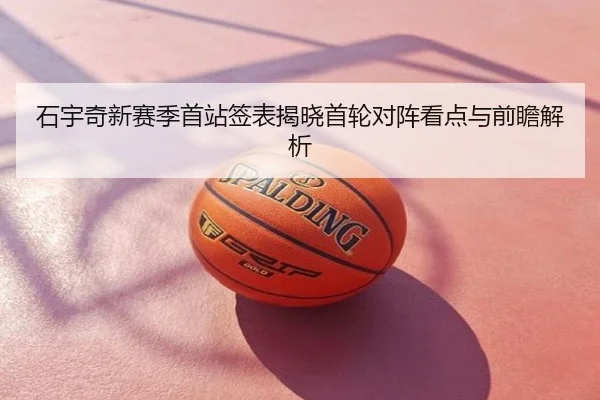 石宇奇新赛季首站签表揭晓首轮对阵看点与前瞻解析