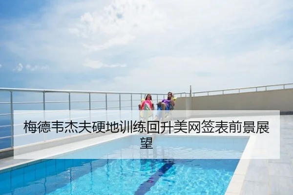 梅德韦杰夫硬地训练回升美网签表前景展望