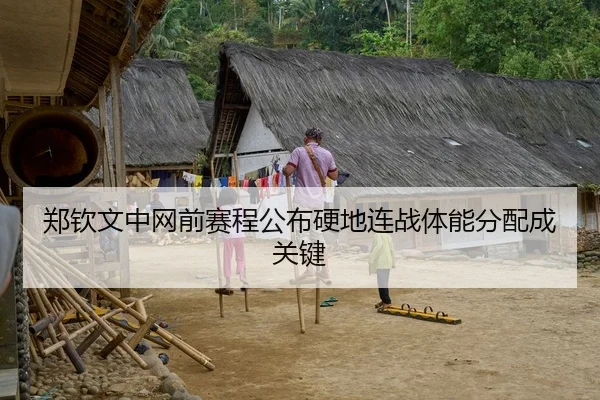 郑钦文中网前赛程公布硬地连战体能分配成关键