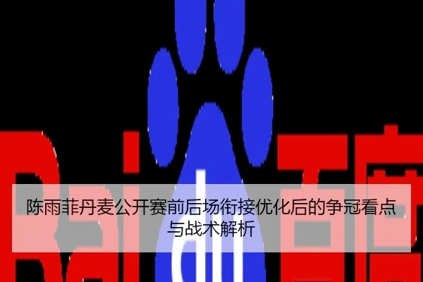 陈雨菲丹麦公开赛前后场衔接优化后的争冠看点与战术解析